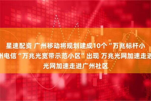 星速配资 广州移动将规划建成10个“万兆标杆小区”、广州电信“万兆光宽带示范小区”出现 万兆光网加速走进广州社区