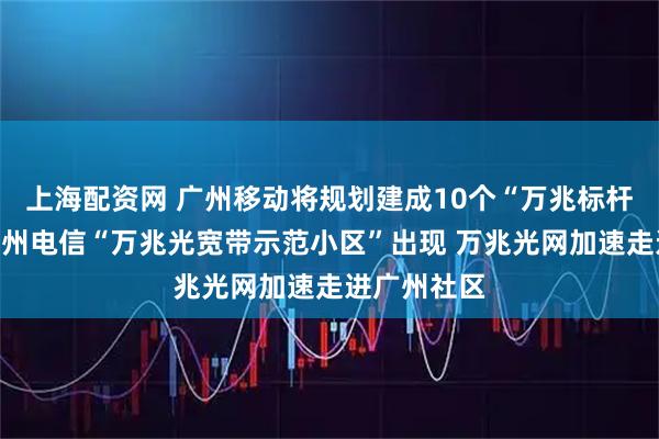 上海配资网 广州移动将规划建成10个“万兆标杆小区”、广州电信“万兆光宽带示范小区”出现 万兆光网加速走进广州社区