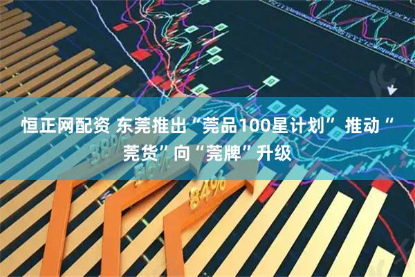 恒正网配资 东莞推出“莞品100星计划” 推动“莞货”向“莞牌”升级