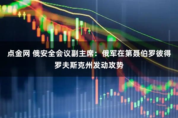 点金网 俄安全会议副主席：俄军在第聂伯罗彼得罗夫斯克州发动攻势