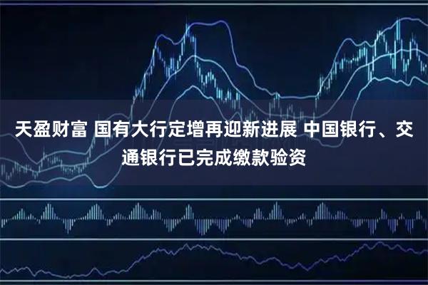 天盈财富 国有大行定增再迎新进展 中国银行、交通银行已完成缴款验资