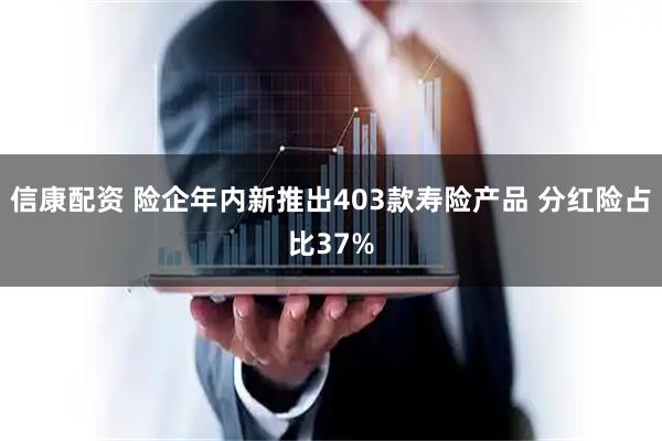 信康配资 险企年内新推出403款寿险产品 分红险占比37%