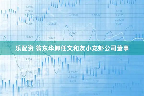 乐配资 翁东华卸任文和友小龙虾公司董事