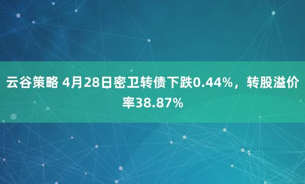 云谷策略 4月28日密卫转债下跌0.44%，转股溢价率38.87%