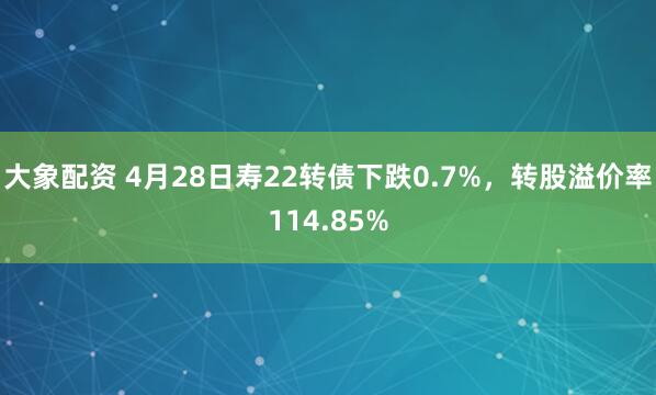 大象配资 4月28日寿22转债下跌0.7%，转股溢价率114.85%