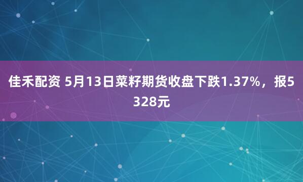 佳禾配资 5月13日菜籽期货收盘下跌1.37%，报5328元