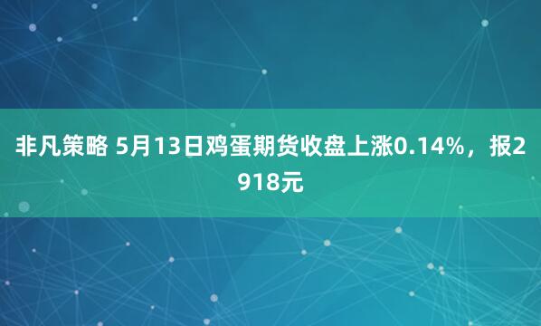 非凡策略 5月13日鸡蛋期货收盘上涨0.14%，报2918元