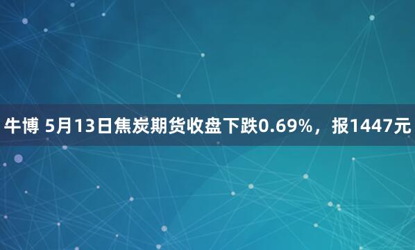 牛博 5月13日焦炭期货收盘下跌0.69%，报1447元