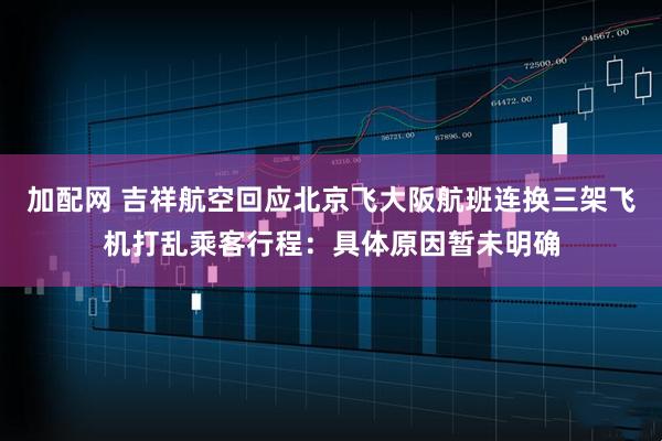 加配网 吉祥航空回应北京飞大阪航班连换三架飞机打乱乘客行程：具体原因暂未明确