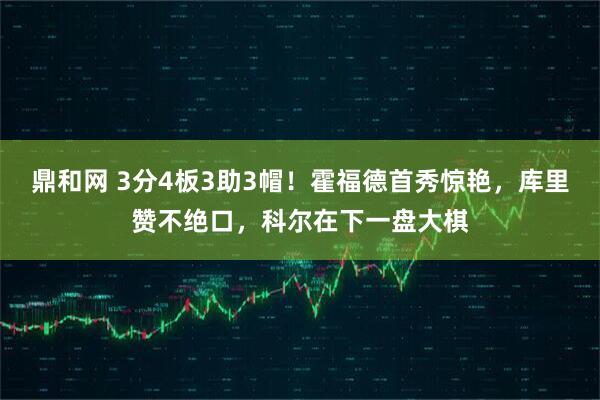 鼎和网 3分4板3助3帽！霍福德首秀惊艳，库里赞不绝口，科尔在下一盘大棋