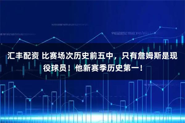 汇丰配资 比赛场次历史前五中，只有詹姆斯是现役球员！他新赛季历史第一！