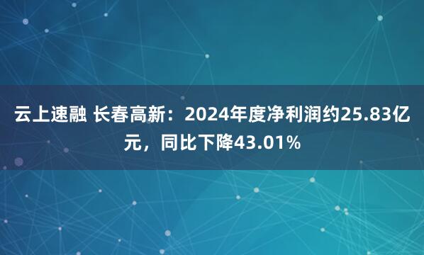 云上速融 长春高新：2024年度净利润约25.83亿元，同比下降43.01%