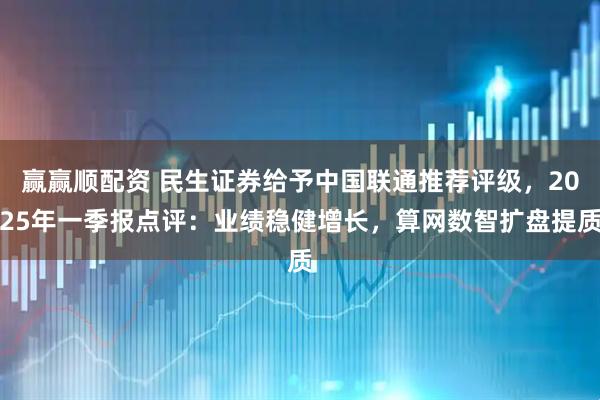 赢赢顺配资 民生证券给予中国联通推荐评级，2025年一季报点评：业绩稳健增长，算网数智扩盘提质