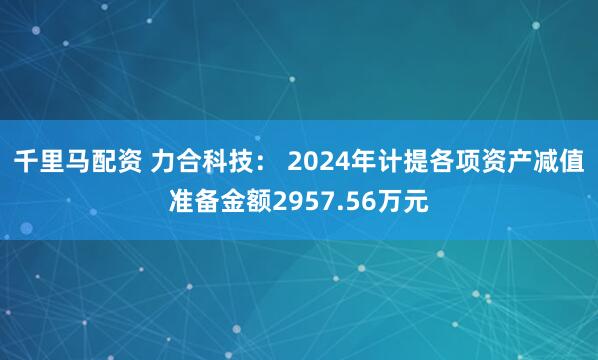 千里马配资 力合科技： 2024年计提各项资产减值准备金额2957.56万元