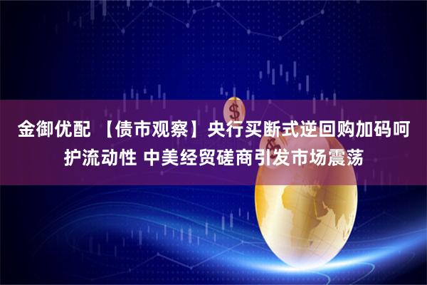 金御优配 【债市观察】央行买断式逆回购加码呵护流动性 中美经贸磋商引发市场震荡