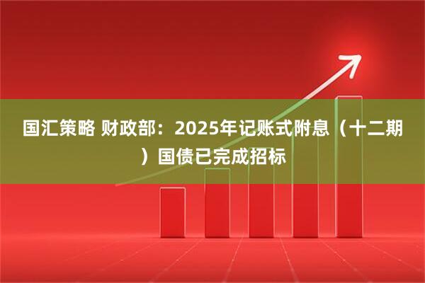 国汇策略 财政部：2025年记账式附息（十二期）国债已完成招标