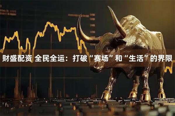 财盛配资 全民全运：打破“赛场”和“生活”的界限