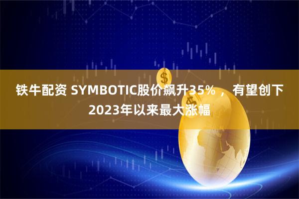 铁牛配资 SYMBOTIC股价飙升35% ，有望创下2023年以来最大涨幅