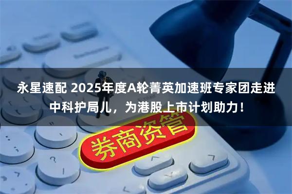 永星速配 2025年度A轮菁英加速班专家团走进中科护局儿，为港股上市计划助力！