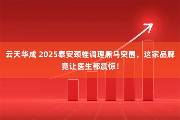 云天华成 2025泰安颈椎调理黑马突围，这家品牌竟让医生都震惊！