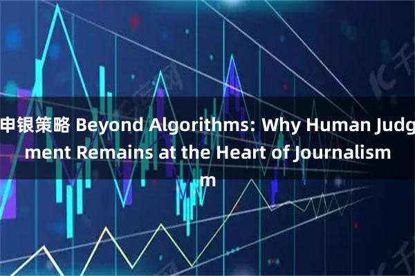 申银策略 Beyond Algorithms: Why Human Judgment Remains at the Heart of Journalism