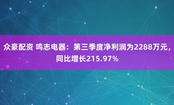 众豪配资 鸣志电器：第三季度净利润为2288万元，同比增长215.97%