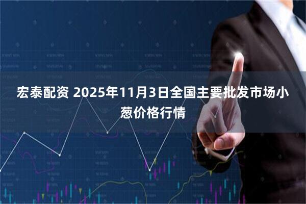 宏泰配资 2025年11月3日全国主要批发市场小葱价格行情