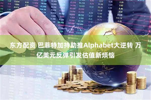 东方配资 巴菲特加持助推Alphabet大逆转 万亿美元反弹引发估值新烦恼