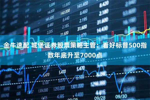 金牛速配 城堡证券股票策略主管：看好标普500指数年底升至7000点