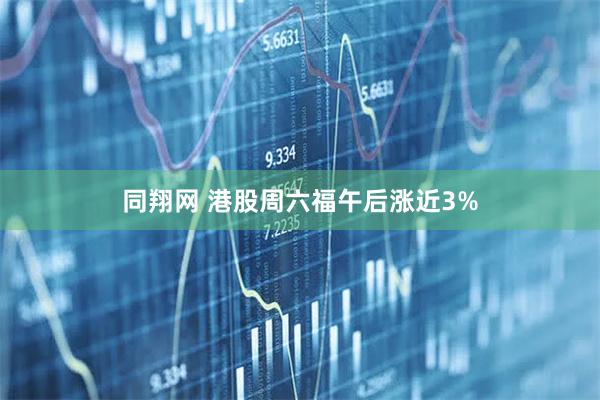 同翔网 港股周六福午后涨近3%