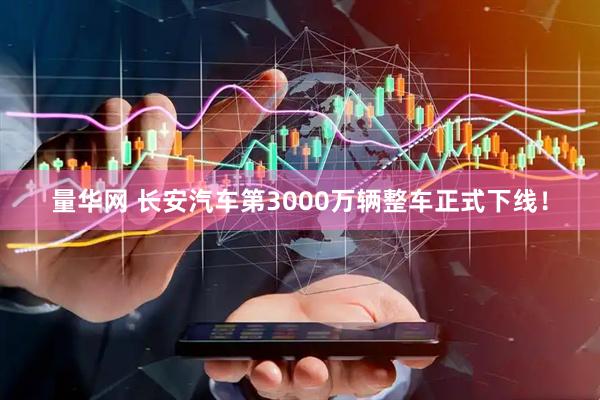 量华网 长安汽车第3000万辆整车正式下线！