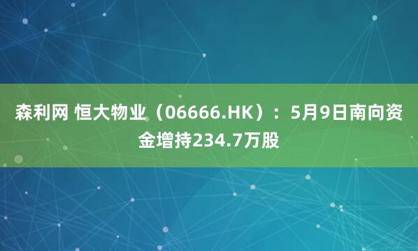 森利网 恒大物业（06666.HK）：5月9日南向资金增持234.7万股
