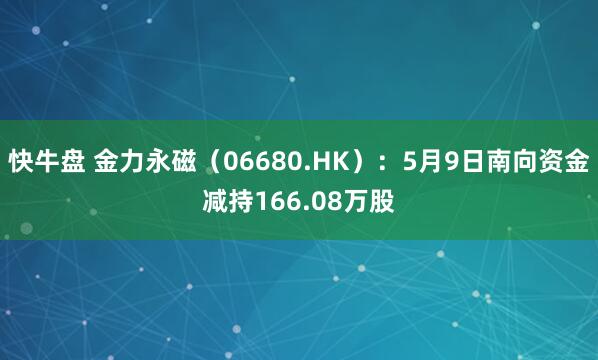 快牛盘 金力永磁（06680.HK）：5月9日南向资金减持166.08万股
