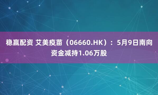 稳赢配资 艾美疫苗（06660.HK）：5月9日南向资金减持1.06万股