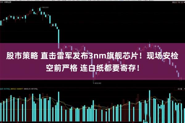 股市策略 直击雷军发布3nm旗舰芯片！现场安检空前严格 连白纸都要寄存！