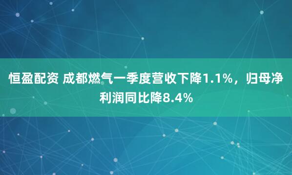 恒盈配资 成都燃气一季度营收下降1.1%，归母净利润同比降8.4%