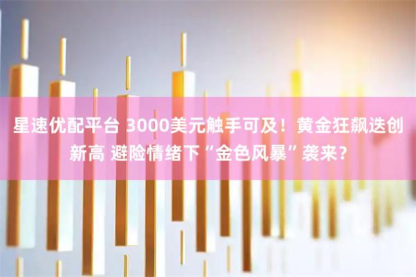 星速优配平台 3000美元触手可及！黄金狂飙迭创新高 避险情绪下“金色风暴”袭来？