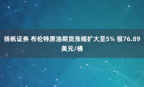 扬帆证券 布伦特原油期货涨幅扩大至5% 报76.89美元/桶