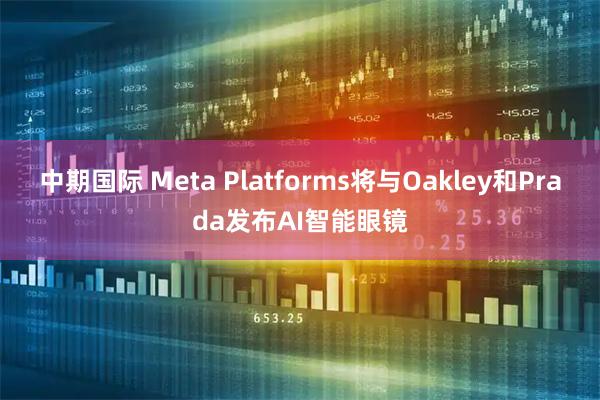 中期国际 Meta Platforms将与Oakley和Prada发布AI智能眼镜