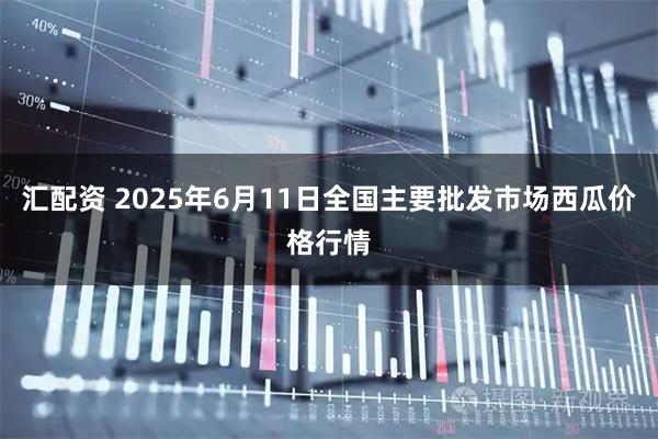 汇配资 2025年6月11日全国主要批发市场西瓜价格行情