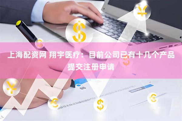 上海配资网 翔宇医疗：目前公司已有十几个产品提交注册申请