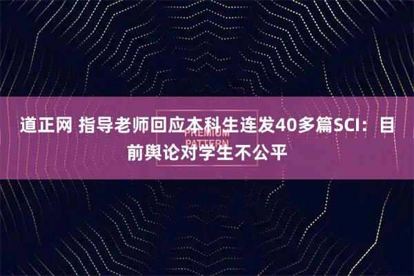 道正网 指导老师回应本科生连发40多篇SCI：目前舆论对学生不公平