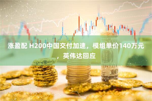 涨盈配 H200中国交付加速，模组单价140万元，英伟达回应