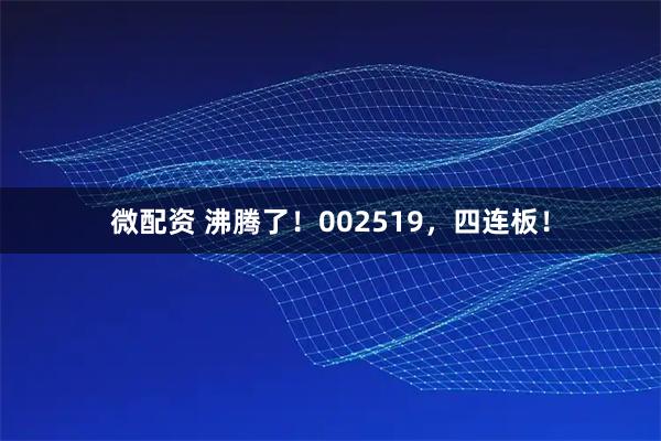 微配资 沸腾了！002519，四连板！